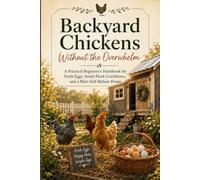 Backyard Chickens Without the Overwhelm: A Practical Beginner's Handbook for Fresh Eggs, Small-Flock Confidence, and a More Self-Reliant Home