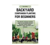 Backyard Companion Planting For Beginners: The Ultimate Companion Planting Guide For Successfully Growing Bountiful, Healthy Organic Vegetables, Herbs, And Fruits In Your Backyard