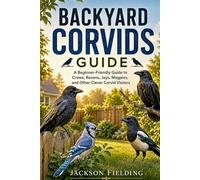 Backyard Corvids Guide: A Beginner-Friendly Guide to Crows, Ravens, Jays, Magpies, and Other Clever Corvid Visitors