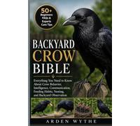 BACKYARD CROW BIBLE: Everything You Need to Know About Crow Behavior, Intelligence, Communication, Feeding Habits, Nesting, and Backyard Observation