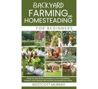 Backyard Farming and Homesteading For Beginners: A Step-by-Step Guide to Growing Your Own Food, Raising Livestock, and Creating a Self-Sufficient Homestead from Home