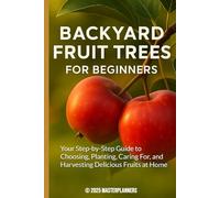 Backyard Fruit Trees for Beginners: Your Step-by-Step Guide to Choosing, Planting, Caring For, and Harvesting Delicious Fruits at Home