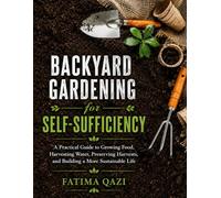 Backyard Gardening for Self-Sufficiency. A Practical Guide to Growing Food, Harvesting Water, Preserving Harvest.: Grow More Food in Less Space, Build ... Homestead - Even If You're Starting From Zero