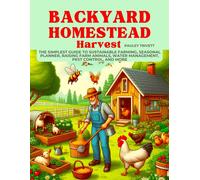 Backyard Homestead Harvest: The Simplest Guide To Sustainable Farming, Seasonal Planner, Raising Farm Animals, Water Management, Pest Control, And More