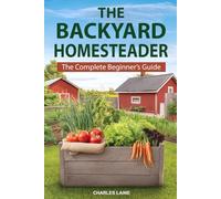 Backyard Homesteader: The Complete Beginner’s Guide to Turning Your Yard into a Mini Farm with Growing, Raising, and Preserving Your Own Food Year-Round