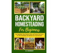 Backyard Homesteading for Beginners: Grow Vegetables, Raise Chickens & Bees, and Preserve Your Harvest for a More Sustainable, Self-Sufficient Life in Any Size Space!