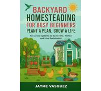 Backyard Homesteading for Busy Beginners: Plant a Plan, Grow a Life: No-Stress Systems to Save Time, Money, and Live Sustainably