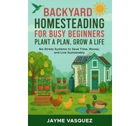 Backyard Homesteading for Busy Beginners: Plant a Plan, Grow a Life: No-Stress Systems to Save Time, Money, and Live Sustainably