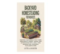 Backyard Homesteading for Novices: Starting a Sustainable Family Home; From Grass to Larder, Turning Your Outdoor Space into a Small Farm; Growing Food, Experience, Fulfillment & More