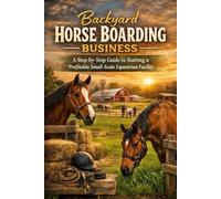 Backyard Horse Boarding Business: A Step-by-Step Guide to Starting a Profitable Small-Scale Equestrian Facility
