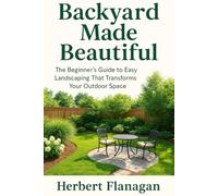Backyard Made Beautiful: The Beginner’s Guide to Easy Landscaping That Transforms Your Outdoor Space