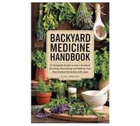Backyard Medicine Handbook: A Complete Guide to learn all about Growing, Harvesting and Making Your Own Herbal Remedies with ease