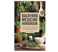 Backyard Medicine Handbook: A Complete Guide to learn all about Growing, Harvesting and Making Your Own Herbal Remedies with ease