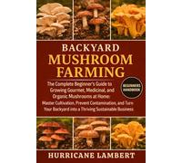 BACKYARD MUSHROOM FARMING: The Complete Beginner’s Guide to Growing Gourmet, Medicinal, and Organic Mushrooms at Home: Master Cultivation, Prevent ... Backyard into a Thriving Sustainable Business