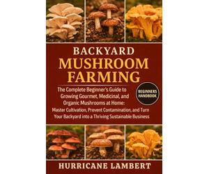BACKYARD MUSHROOM FARMING: The Complete Beginner’s Guide to Growing Gourmet, Medicinal, and Organic Mushrooms at Home: Master Cultivation, Prevent ... Backyard into a Thriving Sustainable Business