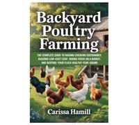BACKYARD POULTRY FARMING: The Complete Guide to Raising Chickens Sustainably, Building Low-Cost Coop, Mixing Feeds on a Budget, and Keeping Your Flock Healthy Year-Round