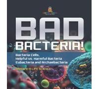 Bad Bacteria! Bacteria Cells, Helpful Vs. Harmful Bacteria Eubacteria And Archaebacteria Grade 6-8 Life Science