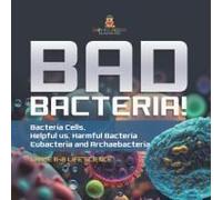 Bad Bacteria! Bacteria Cells, Helpful Vs. Harmful Bacteria Eubacteria And Archaebacteria Grade 6-8 Life Science