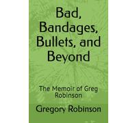 Bad, Bandages, Bullets, and Beyond: The Memoir of Greg Robinson