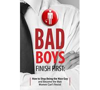 Bad Boys Finish First: How to Stop Being the Nice Guy and Become the Man Women Can't Resist