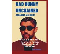 BAD BUNNY UNCHAINED: BREAKING ALL RULES: HOW A LATIN ICON REWROTE FAME, FASHION, AND FREEDOM