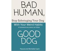 Bad Human, Good Dog: Stop Sabotaging Your Dog with Your Own Weird Habits