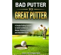 Bad Putter To Great Putter: A Simple Putting System To Build Confidence, Master Distance Control And Hole More Putts
