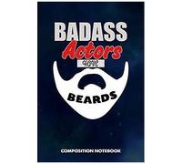 Badass Actors Have Beards: Composition Notebook, Funny Sarcastic Birthday Journal For Bad Ass Bearded Men Actors To Write On