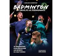 BADMINTON AU COEUR DE LA PERFORMANCE: 16 témoignages pour découvrir les secrets du haut niveau