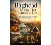 Baghdad: The City That Refused to Die: Sieges, Sackings, Conquests, Fires, Floods, and the Extraordinary Survival of a City at the Heart of History