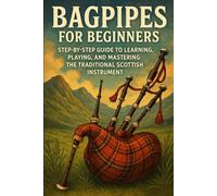 Bagpipes for Beginners: Step-by-Step Guide to Learning, Playing, and Mastering the Traditional Scottish Instrument