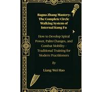 Bagua Zhang Mastery: The Complete Circle Walking System of Internal Kung Fu: How to Develop Spiral Power, Palm Changes, and Combat Mobility - Traditional Training for Modern Practitioners