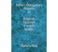 Baha'i Obligatory Prayers, Oraciones Obligatoria Baha'is, Prieres Prescrites Baha'ies: Baha'i Obligatory Prayers in English, Spanish, French, and Arabic