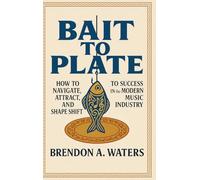 Bait To Plate: How To Navigate, Attract, And Shapeshift To Success In The Modern Music Industry
