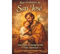 Bajo el amparo de San José: oraciones, consagración y vida espiritual