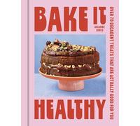 Bake it Healthy: Over 70 Truly Decadent Treats That Are Actually Good For You