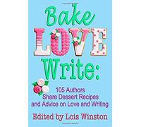Bake, Love, Write: : 105 Authors Share Dessert Recipes And Advice On Love And Writing