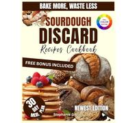 BAKE MORE, WASTE LESS SOURDOUGH DISCARD RECIPE COOKBOOK: Easy Sourdough Discard Recipes Cookbook for Beginners: Creative Sweet and Savory Bakes to Save Money, Reduce Waste, and Enjoy Every Bite