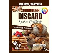 BAKE MORE, WASTE LESS SOURDOUGH DISCARD RECIPE COOKBOOK: Easy Sourdough Discard Recipes Cookbook for Beginners: Creative Sweet and Savory Bakes to Save Money, Reduce Waste, and Enjoy Every Bite