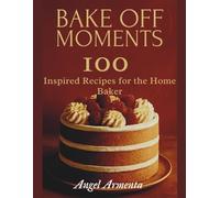 Bake Off Moments: 100 Inspired Recipes for the Home Baker