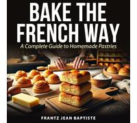 Bake the French Way: A Complete Guide to Homemade Pastries