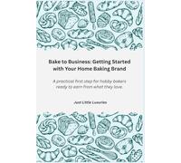 Bake to Business: Getting Started with Your Home Baking Brand: A practical first step for hobby bakers ready to earn from what they love.