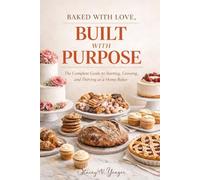 BAKED WITH LOVE, BUILT WITH PURPOSE. The Complete Guide to Starting, Growing, and Thriving as a Home Baker: Everything You Need to Plan, Launch, and Grow Your Dream Home Bakery Business
