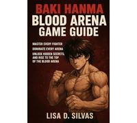 Baki Hanma: Blood Arena Game Guide: Master Every Fighter, Dominate Every Arena, Unlock Hidden Secrets, and Rise to the Top of the Blood Arena
