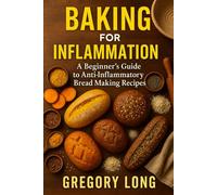 Baking For Inflammation: A Beginner's Guide To Anti-Inflammatory Bread Making Recipes: A Bread Book Cookbook