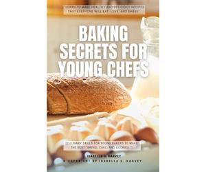 Baking SECRETS for Young Chefs:: “Learn to Make Healthy and Delicious Recipes That Everyone Will Eat, Love, and Share” [Culinary Skills For Young Bakers to Make the Best “Bread, Cake, and Cookies.”]