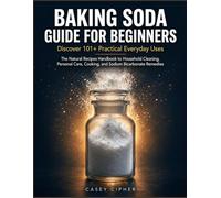 Baking Soda Guide for Beginners: Discover 101+ Practical Everyday Uses: The Natural Recipes Handbook to Household Cleaning, Personal Care, Cooking, and Sodium Bicarbonate Remedies