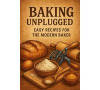 Baking Unplugged: Easy Recipes for the Modern Baker: Fuss-Free Cakes, Cookies, Breads & Everyday Treats