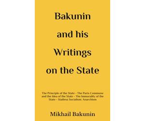 Bakunin and his Writings on the State: The Principle of the State - The Paris Commune and the Idea of the State - The Immorality of the State - Statless Socialism: Anarchism