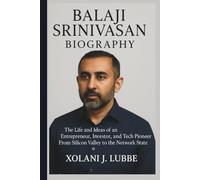 BALAJI SRINIVASAN BIOGRAPHY: The Life and Ideas of an Entrepreneur, Investor, and Tech Pioneer From Silicon Valley to the Network State